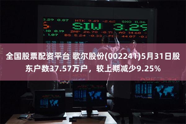 全国股票配资平台 歌尔股份(002241)5月31日股东户数37.57万户，较上期减少9.25%