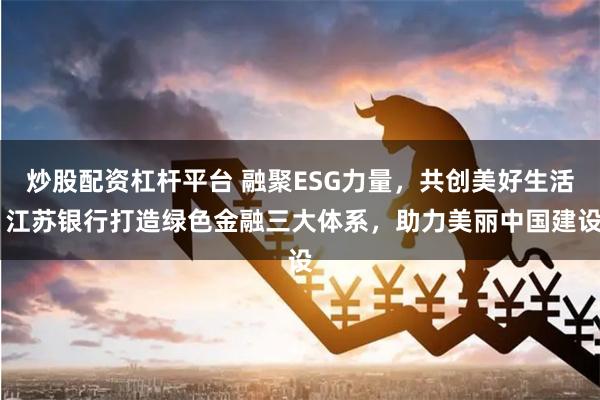 炒股配资杠杆平台 融聚ESG力量，共创美好生活 江苏银行打造绿色金融三大体系，助力美丽中国建设