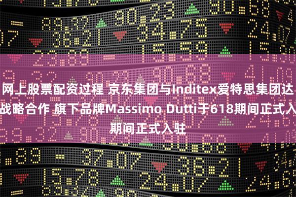 网上股票配资过程 京东集团与Inditex爱特思集团达成战略合作 旗下品牌Massimo Dutti于618期间正式入驻