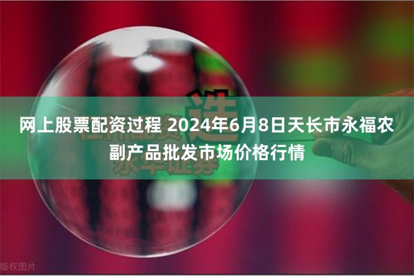 网上股票配资过程 2024年6月8日天长市永福农副产品批发市场价格行情