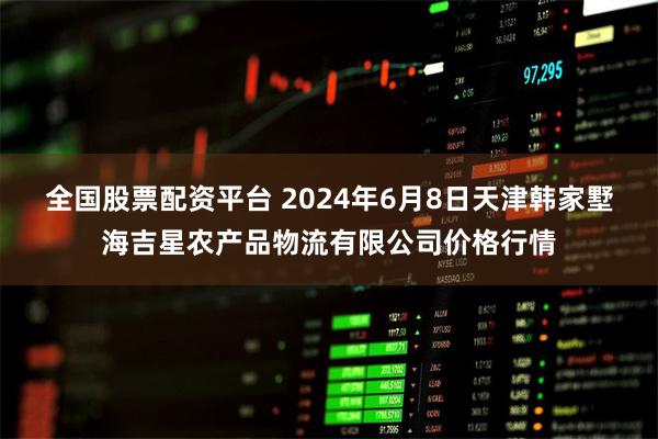 全国股票配资平台 2024年6月8日天津韩家墅海吉星农产品物流有限公司价格行情