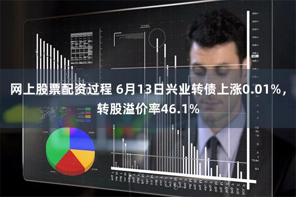 网上股票配资过程 6月13日兴业转债上涨0.01%，转股溢价率46.1%