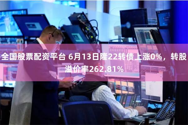 全国股票配资平台 6月13日隆22转债上涨0%，转股溢价率262.81%