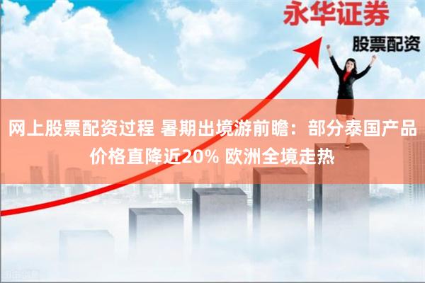 网上股票配资过程 暑期出境游前瞻：部分泰国产品价格直降近20% 欧洲全境走热