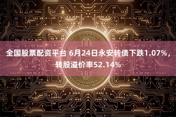 全国股票配资平台 6月24日永安转债下跌1.07%，转股溢价率52.14%