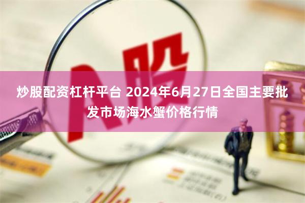 炒股配资杠杆平台 2024年6月27日全国主要批发市场海水蟹价格行情