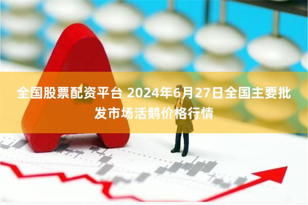 全国股票配资平台 2024年6月27日全国主要批发市场活鹅价格行情