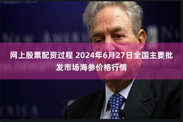 网上股票配资过程 2024年6月27日全国主要批发市场海参价格行情