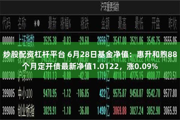 炒股配资杠杆平台 6月28日基金净值：惠升和煦88个月定开债最新净值1.0122，涨0.09%