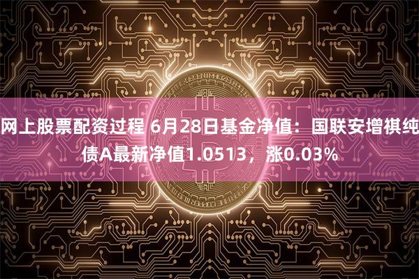 网上股票配资过程 6月28日基金净值：国联安增祺纯债A最新净值1.0513，涨0.03%