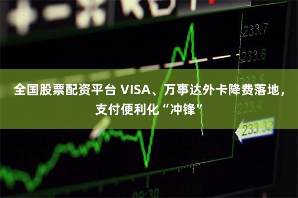 全国股票配资平台 VISA、万事达外卡降费落地，支付便利化“冲锋”