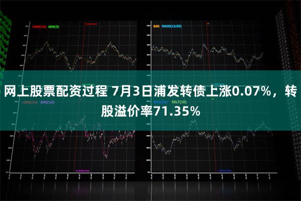 网上股票配资过程 7月3日浦发转债上涨0.07%，转股溢价率71.35%