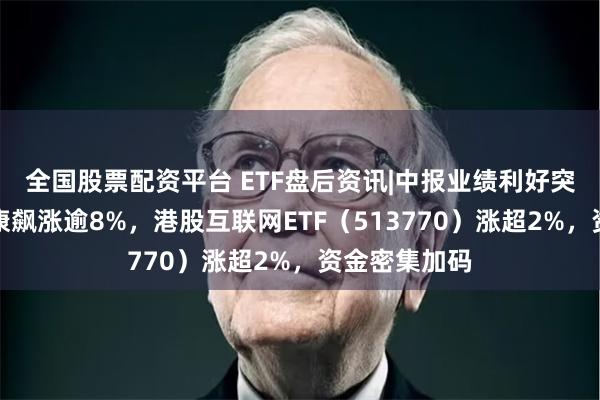 全国股票配资平台 ETF盘后资讯|中报业绩利好突袭，京东健康飙涨逾8%，港股互联网ETF（513770）涨超2%，资金密集加码