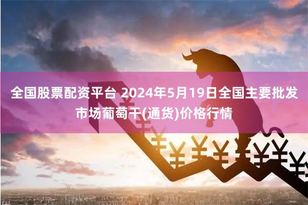 全国股票配资平台 2024年5月19日全国主要批发市场葡萄干(通货)价格行情