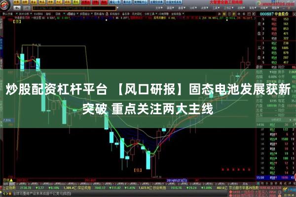 炒股配资杠杆平台 【风口研报】固态电池发展获新突破 重点关注两大主线