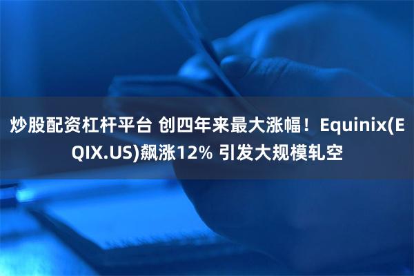 炒股配资杠杆平台 创四年来最大涨幅！Equinix(EQIX.US)飙涨12% 引发大规模轧空