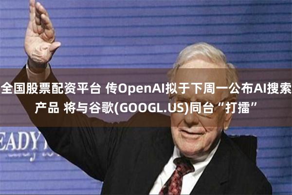 全国股票配资平台 传OpenAI拟于下周一公布AI搜索产品 将与谷歌(GOOGL.US)同台“打擂”