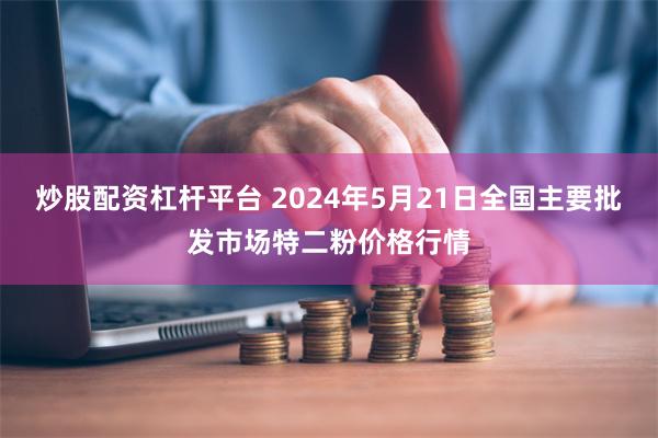 炒股配资杠杆平台 2024年5月21日全国主要批发市场特二粉价格行情