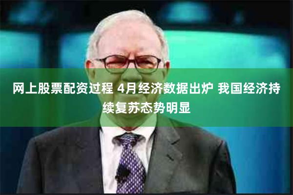 网上股票配资过程 4月经济数据出炉 我国经济持续复苏态势明显