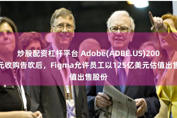 炒股配资杠杆平台 Adobe(ADBE.US)200亿美元收购告吹后，Figma允许员工以125亿美元估值出售股份