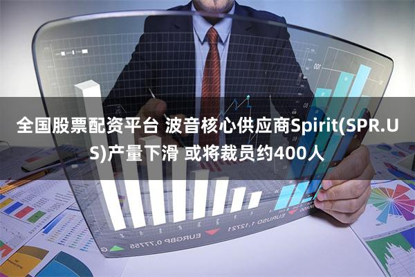 全国股票配资平台 波音核心供应商Spirit(SPR.US)产量下滑 或将裁员约400人