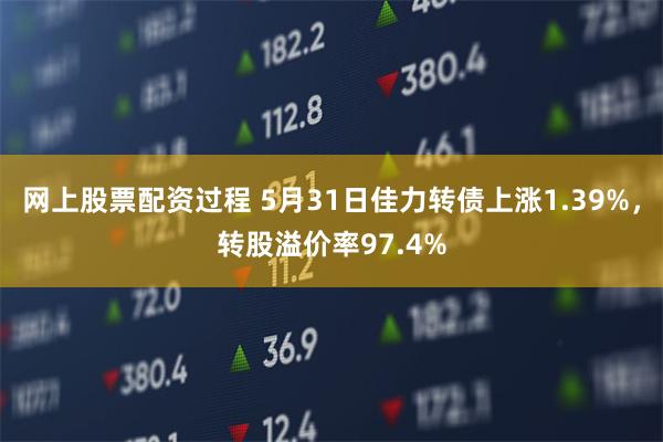 网上股票配资过程 5月31日佳力转债上涨1.39%，转股溢价率97.4%