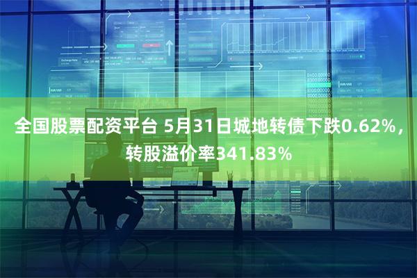 全国股票配资平台 5月31日城地转债下跌0.62%，转股溢价率341.83%