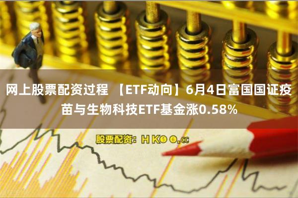 网上股票配资过程 【ETF动向】6月4日富国国证疫苗与生物科技ETF基金涨0.58%