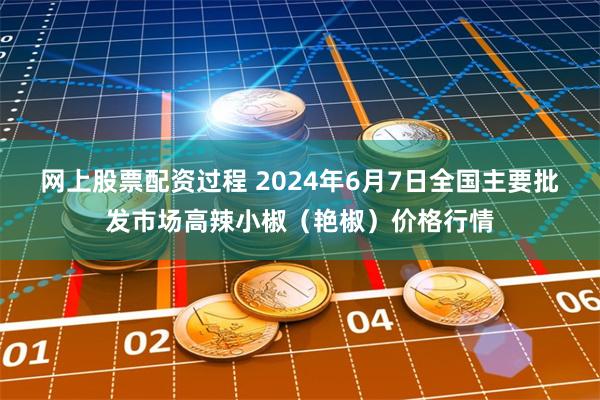 网上股票配资过程 2024年6月7日全国主要批发市场高辣小椒（艳椒）价格行情