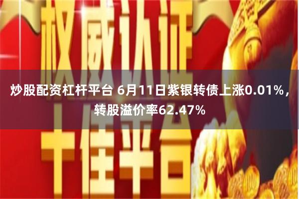 炒股配资杠杆平台 6月11日紫银转债上涨0.01%，转股溢价率62.47%