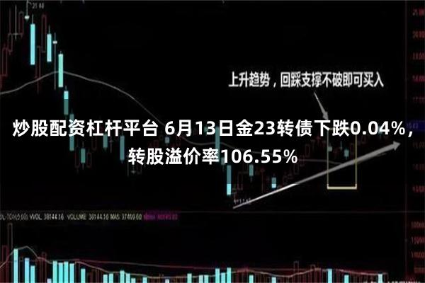 炒股配资杠杆平台 6月13日金23转债下跌0.04%，转股溢价率106.55%