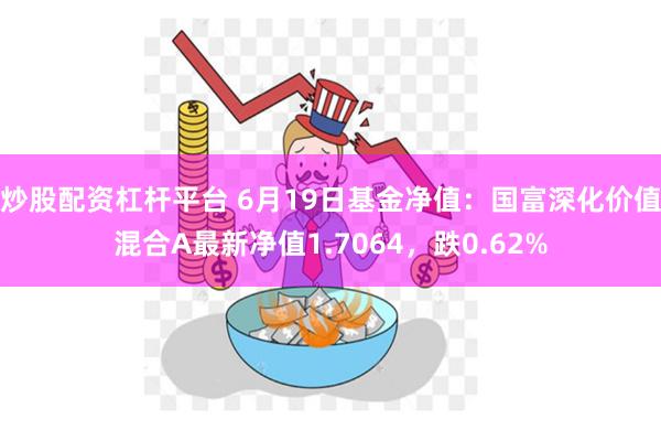 炒股配资杠杆平台 6月19日基金净值：国富深化价值混合A最新净值1.7064，跌0.62%