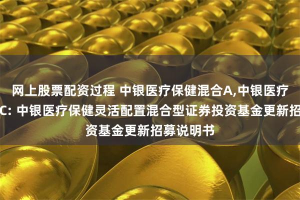 网上股票配资过程 中银医疗保健混合A,中银医疗保健混合C: 中银医疗保健灵活配置混合型证券投资基金更新招募说明书