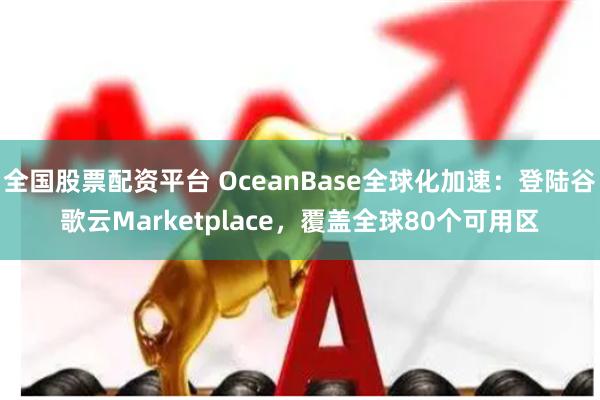 全国股票配资平台 OceanBase全球化加速：登陆谷歌云Marketplace，覆盖全球80个可用区