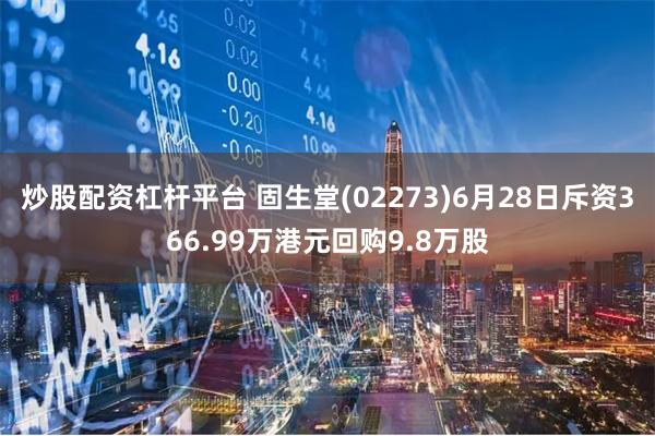 炒股配资杠杆平台 固生堂(02273)6月28日斥资366.99万港元回购9.8万股