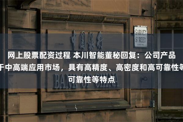 网上股票配资过程 本川智能董秘回复：公司产品定位于中高端应用市场，具有高精度、高密度和高可靠性等特点