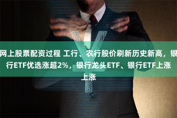 网上股票配资过程 工行、农行股价刷新历史新高，银行ETF优选涨超2%，银行龙头ETF、银行ETF上涨