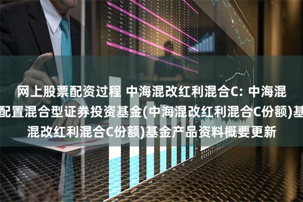 网上股票配资过程 中海混改红利混合C: 中海混改红利主题精选灵活配置混合型证券投资基金(中海混改红利混合C份额)基金产品资料概要更新