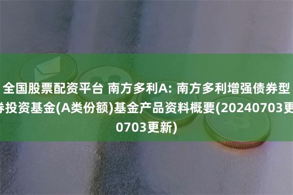 全国股票配资平台 南方多利A: 南方多利增强债券型证券投资基金(A类份额)基金产品资料概要(20240703更新)