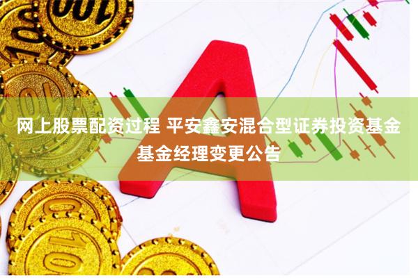 网上股票配资过程 平安鑫安混合型证券投资基金基金经理变更公告