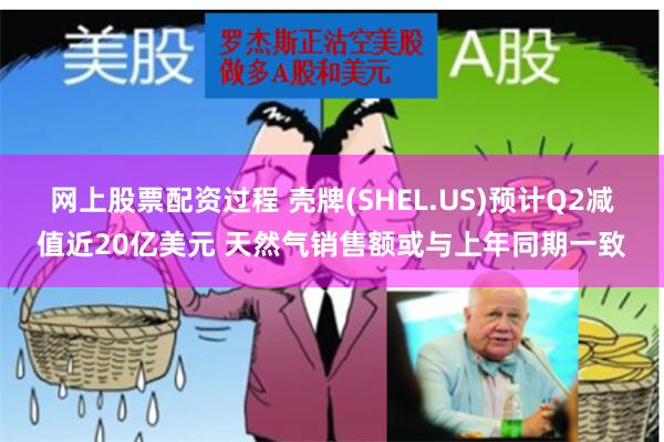 网上股票配资过程 壳牌(SHEL.US)预计Q2减值近20亿美元 天然气销售额或与上年同期一致