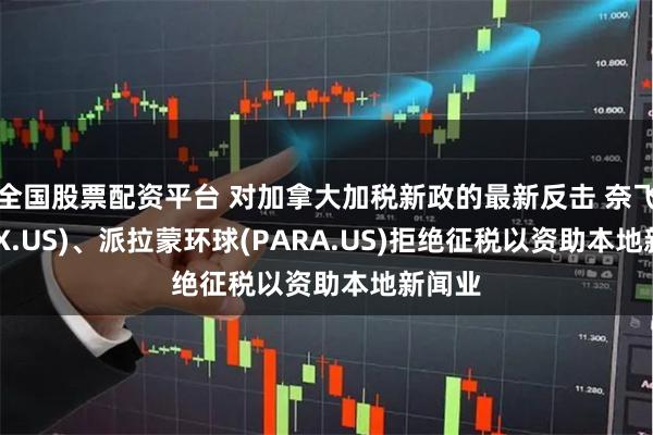 全国股票配资平台 对加拿大加税新政的最新反击 奈飞(NFLX.US)、派拉蒙环球(PARA.US)拒绝征税以资助本地新闻业