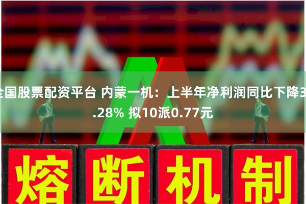 全国股票配资平台 内蒙一机：上半年净利润同比下降39.28% 拟10派0.77元