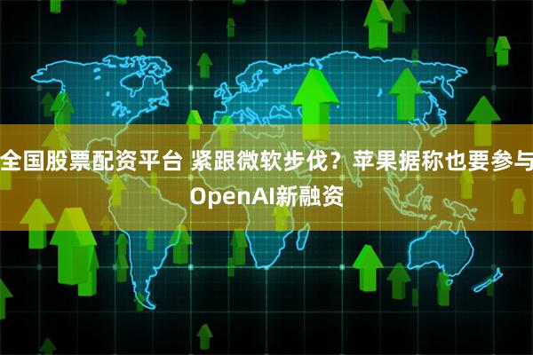 全国股票配资平台 紧跟微软步伐？苹果据称也要参与OpenAI新融资