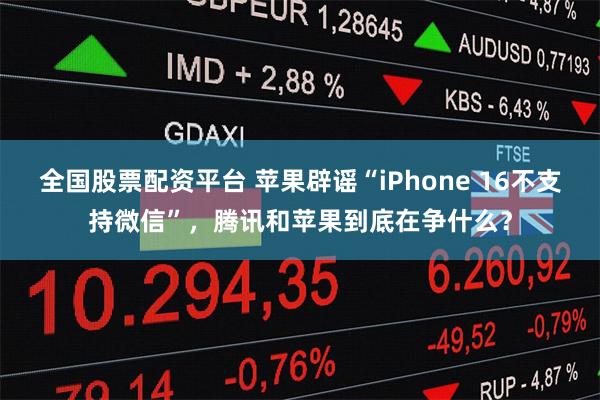 全国股票配资平台 苹果辟谣“iPhone 16不支持微信”，腾讯和苹果到底在争什么？