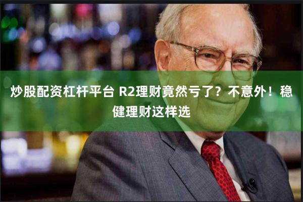 炒股配资杠杆平台 R2理财竟然亏了？不意外！稳健理财这样选