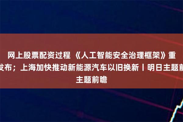 网上股票配资过程 《人工智能安全治理框架》重磅发布；上海加快推动新能源汽车以旧换新丨明日主题前瞻