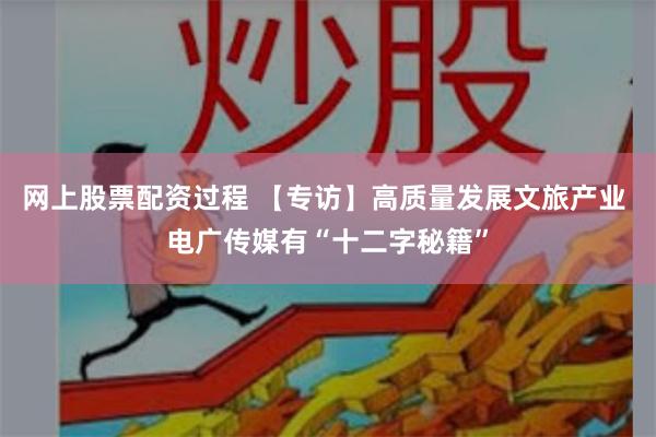 网上股票配资过程 【专访】高质量发展文旅产业 电广传媒有“十二字秘籍”