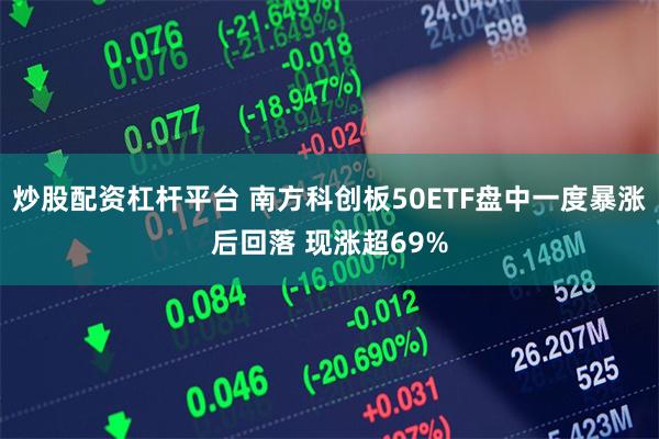 炒股配资杠杆平台 南方科创板50ETF盘中一度暴涨后回落 现涨超69%