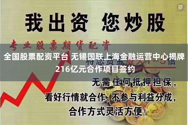 全国股票配资平台 无锡国联上海金融运营中心揭牌 216亿元合作项目签约